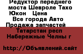 Редуктор переднего моста Шевроле Тахо/Юкон › Цена ­ 35 000 - Все города Авто » Продажа запчастей   . Татарстан респ.,Набережные Челны г.